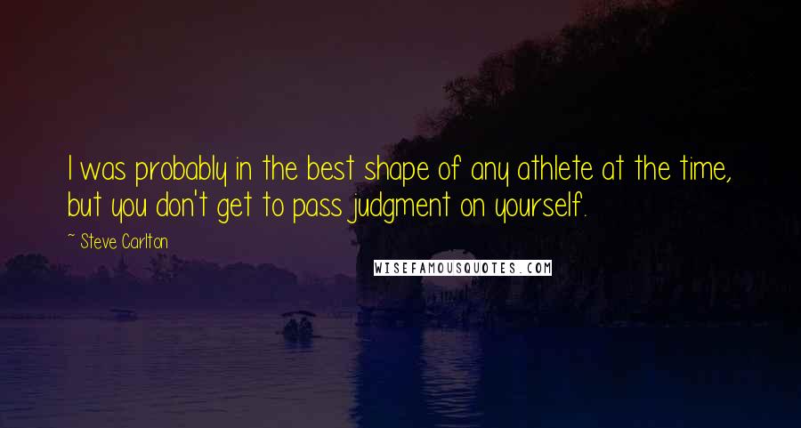 Steve Carlton Quotes: I was probably in the best shape of any athlete at the time, but you don't get to pass judgment on yourself.