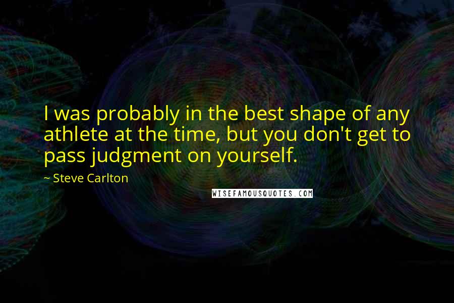 Steve Carlton Quotes: I was probably in the best shape of any athlete at the time, but you don't get to pass judgment on yourself.