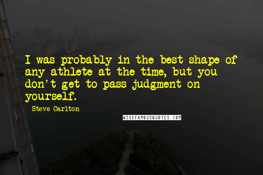 Steve Carlton Quotes: I was probably in the best shape of any athlete at the time, but you don't get to pass judgment on yourself.