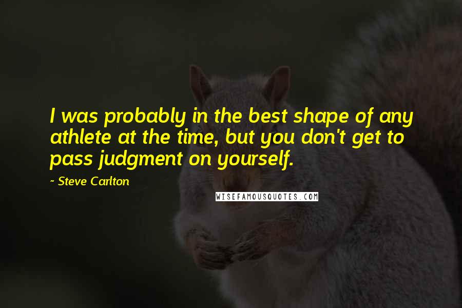 Steve Carlton Quotes: I was probably in the best shape of any athlete at the time, but you don't get to pass judgment on yourself.