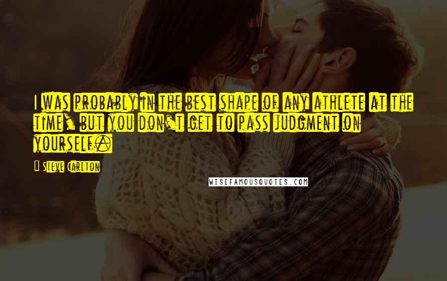 Steve Carlton Quotes: I was probably in the best shape of any athlete at the time, but you don't get to pass judgment on yourself.