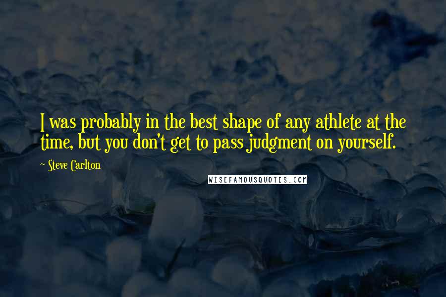 Steve Carlton Quotes: I was probably in the best shape of any athlete at the time, but you don't get to pass judgment on yourself.