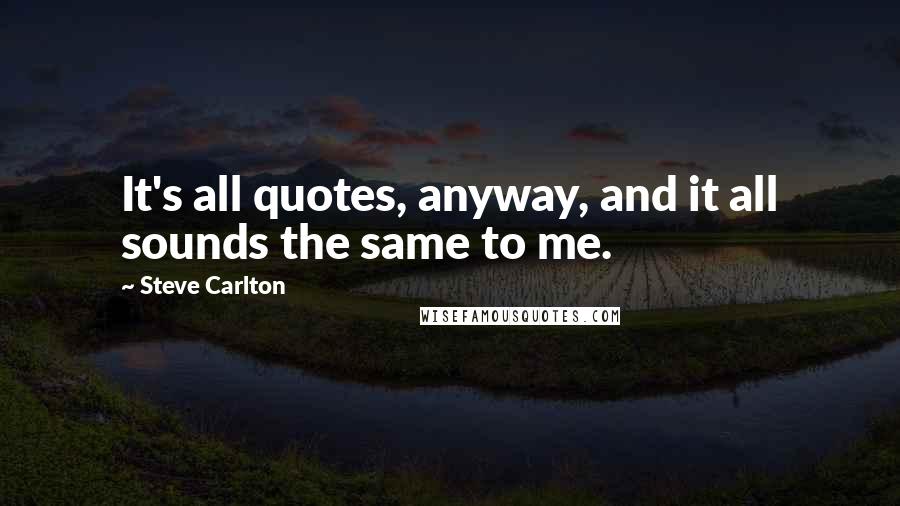 Steve Carlton Quotes: It's all quotes, anyway, and it all sounds the same to me.