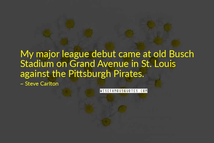 Steve Carlton Quotes: My major league debut came at old Busch Stadium on Grand Avenue in St. Louis against the Pittsburgh Pirates.