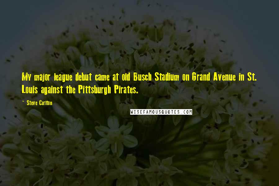 Steve Carlton Quotes: My major league debut came at old Busch Stadium on Grand Avenue in St. Louis against the Pittsburgh Pirates.