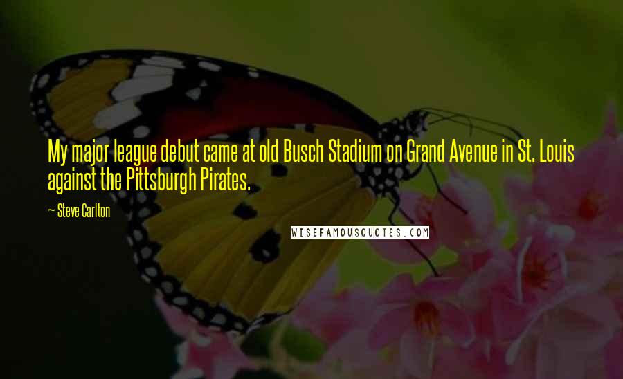 Steve Carlton Quotes: My major league debut came at old Busch Stadium on Grand Avenue in St. Louis against the Pittsburgh Pirates.