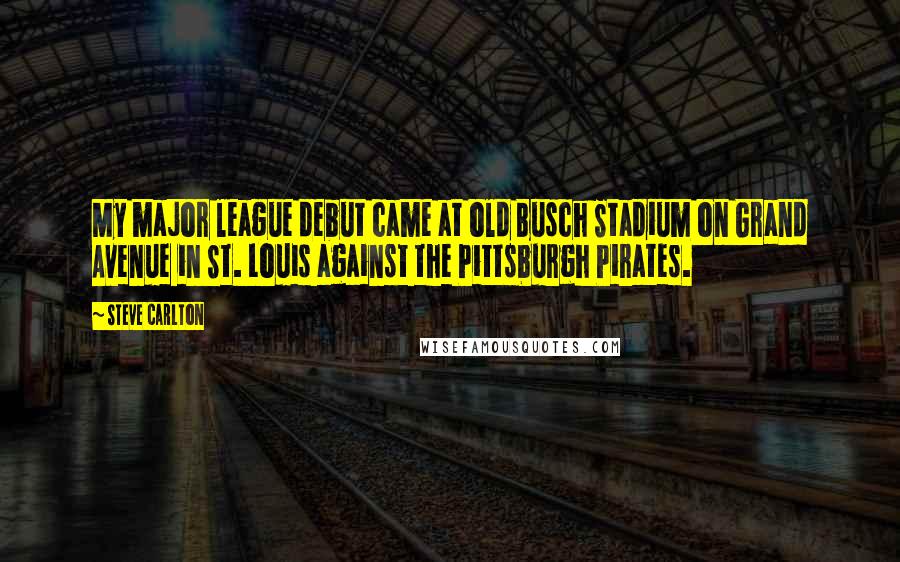 Steve Carlton Quotes: My major league debut came at old Busch Stadium on Grand Avenue in St. Louis against the Pittsburgh Pirates.