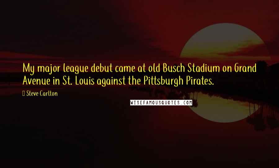 Steve Carlton Quotes: My major league debut came at old Busch Stadium on Grand Avenue in St. Louis against the Pittsburgh Pirates.