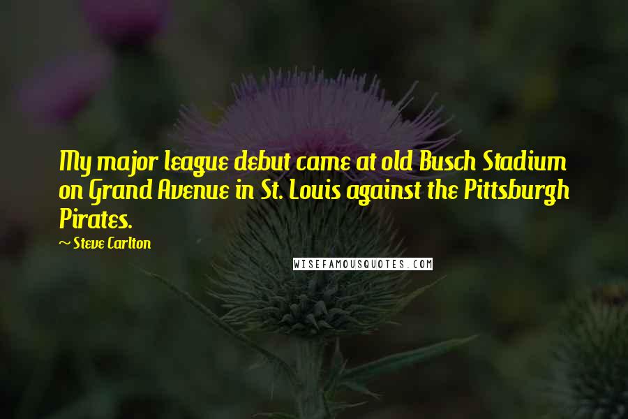 Steve Carlton Quotes: My major league debut came at old Busch Stadium on Grand Avenue in St. Louis against the Pittsburgh Pirates.