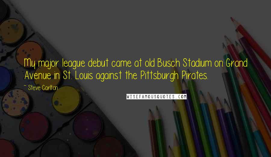 Steve Carlton Quotes: My major league debut came at old Busch Stadium on Grand Avenue in St. Louis against the Pittsburgh Pirates.