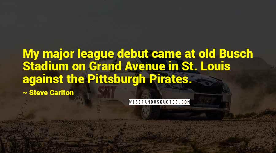 Steve Carlton Quotes: My major league debut came at old Busch Stadium on Grand Avenue in St. Louis against the Pittsburgh Pirates.