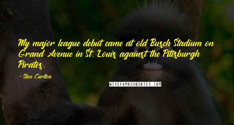 Steve Carlton Quotes: My major league debut came at old Busch Stadium on Grand Avenue in St. Louis against the Pittsburgh Pirates.