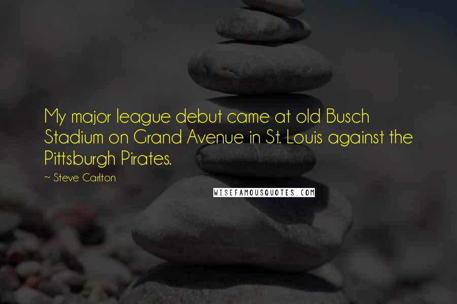 Steve Carlton Quotes: My major league debut came at old Busch Stadium on Grand Avenue in St. Louis against the Pittsburgh Pirates.