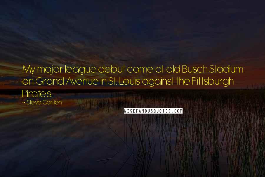 Steve Carlton Quotes: My major league debut came at old Busch Stadium on Grand Avenue in St. Louis against the Pittsburgh Pirates.