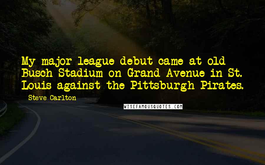 Steve Carlton Quotes: My major league debut came at old Busch Stadium on Grand Avenue in St. Louis against the Pittsburgh Pirates.