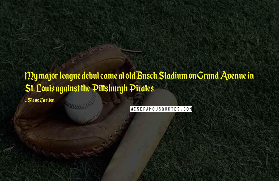 Steve Carlton Quotes: My major league debut came at old Busch Stadium on Grand Avenue in St. Louis against the Pittsburgh Pirates.