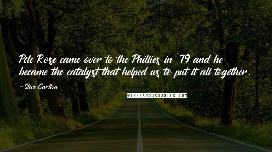 Steve Carlton Quotes: Pete Rose came over to the Phillies in '79 and he became the catalyst that helped us to put it all together.