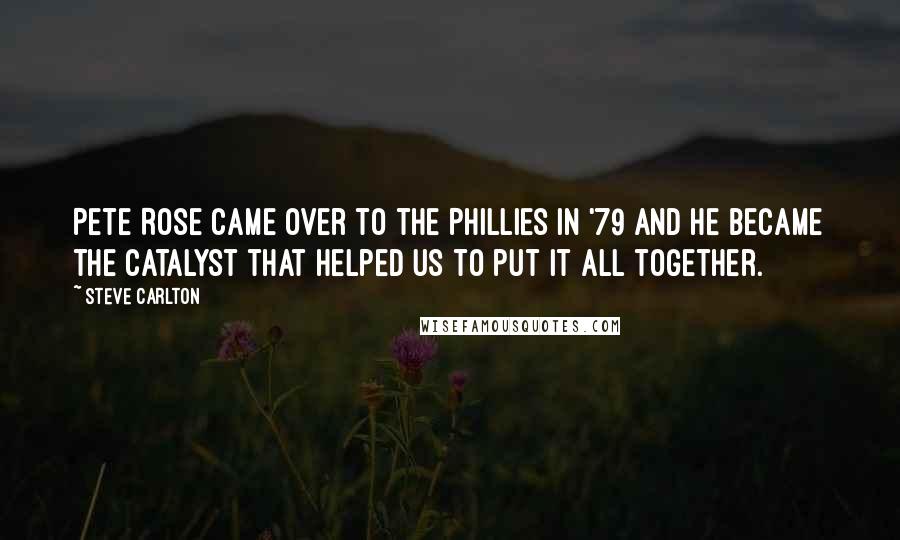 Steve Carlton Quotes: Pete Rose came over to the Phillies in '79 and he became the catalyst that helped us to put it all together.