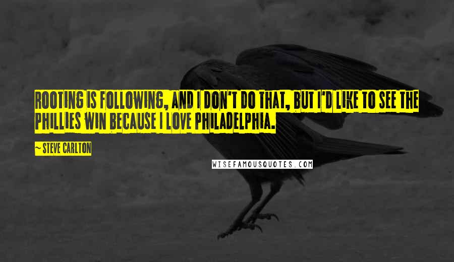 Steve Carlton Quotes: Rooting is following, and I don't do that, but I'd like to see the Phillies win because I love Philadelphia.