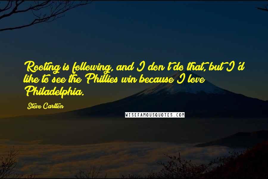 Steve Carlton Quotes: Rooting is following, and I don't do that, but I'd like to see the Phillies win because I love Philadelphia.