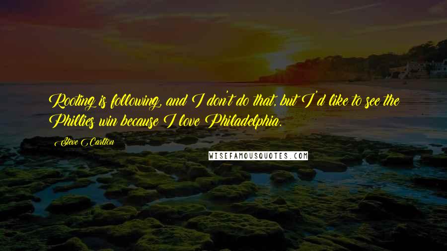 Steve Carlton Quotes: Rooting is following, and I don't do that, but I'd like to see the Phillies win because I love Philadelphia.