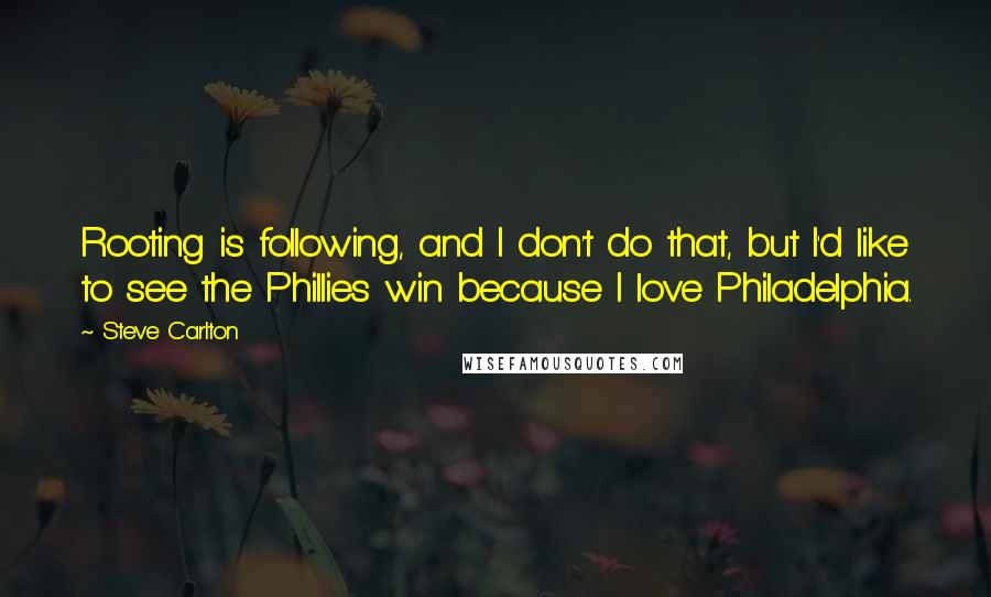 Steve Carlton Quotes: Rooting is following, and I don't do that, but I'd like to see the Phillies win because I love Philadelphia.