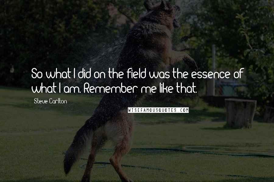 Steve Carlton Quotes: So what I did on the field was the essence of what I am. Remember me like that.