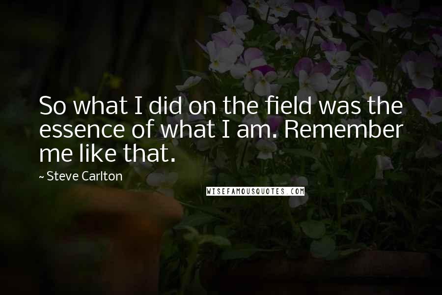 Steve Carlton Quotes: So what I did on the field was the essence of what I am. Remember me like that.