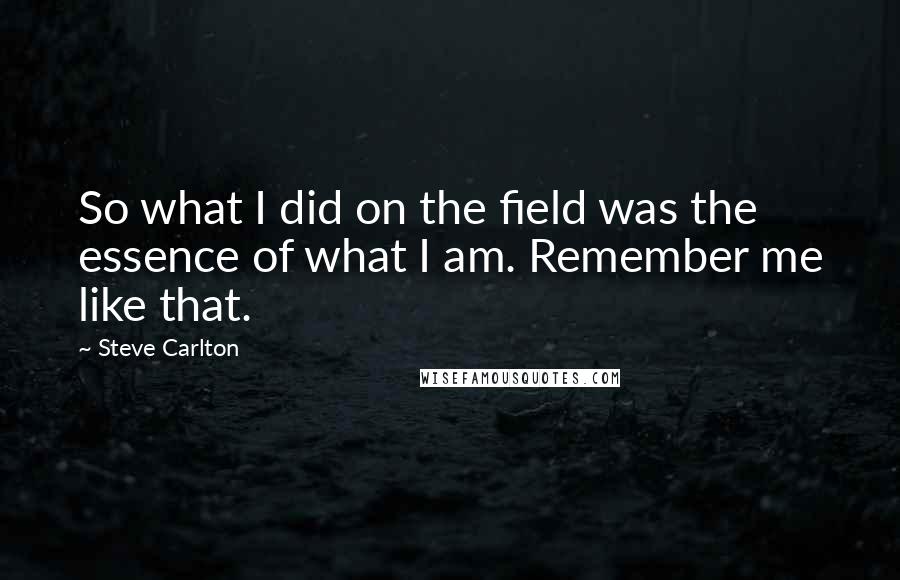 Steve Carlton Quotes: So what I did on the field was the essence of what I am. Remember me like that.