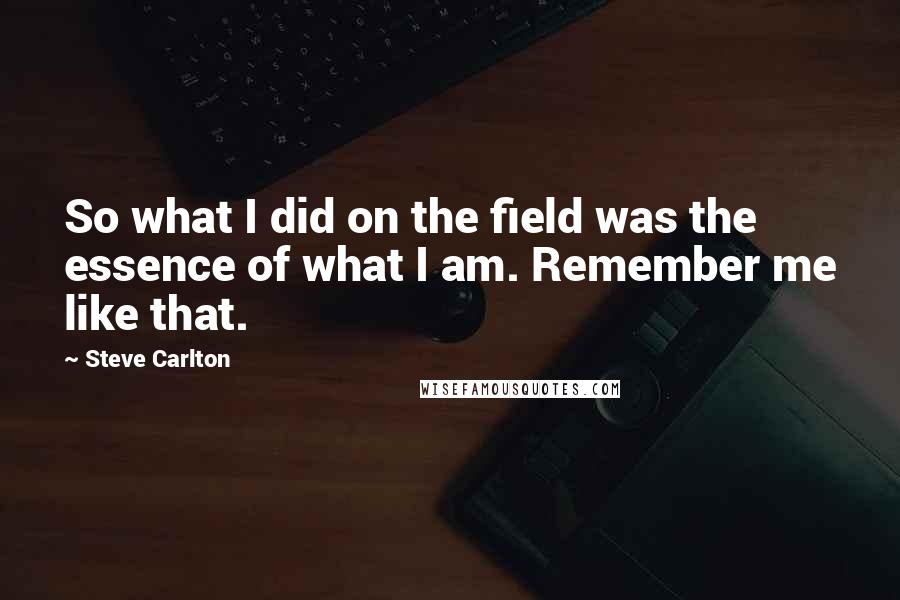 Steve Carlton Quotes: So what I did on the field was the essence of what I am. Remember me like that.