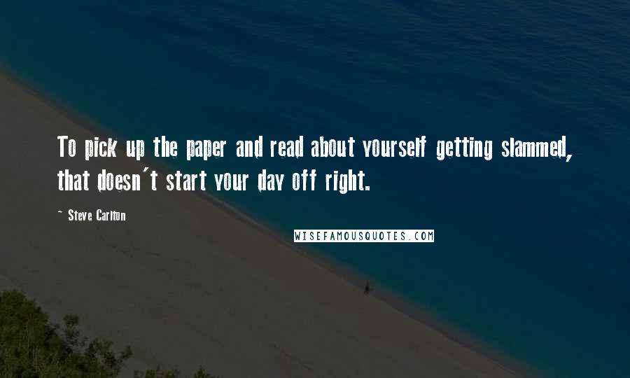 Steve Carlton Quotes: To pick up the paper and read about yourself getting slammed, that doesn't start your day off right.