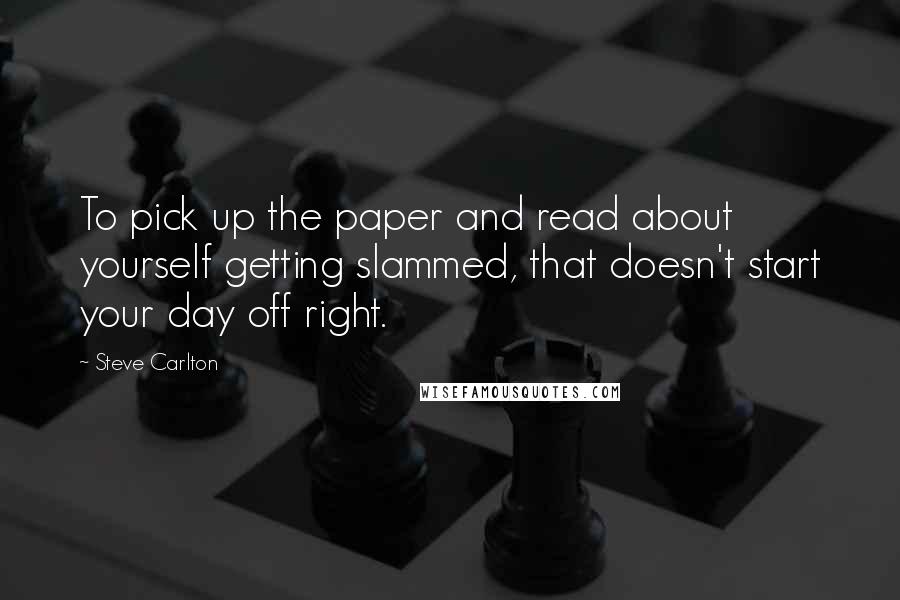 Steve Carlton Quotes: To pick up the paper and read about yourself getting slammed, that doesn't start your day off right.