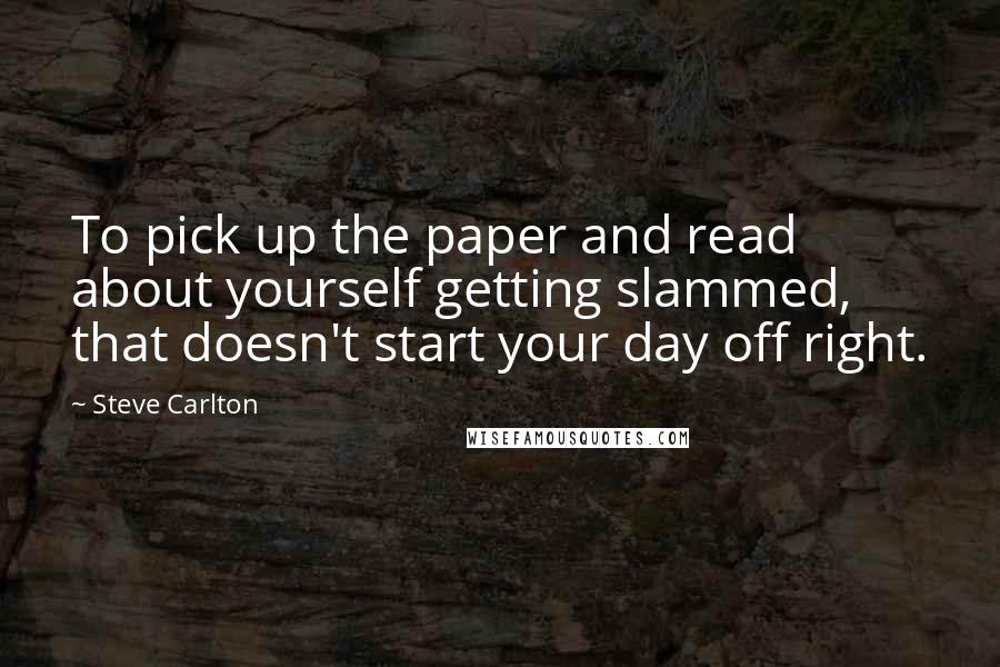 Steve Carlton Quotes: To pick up the paper and read about yourself getting slammed, that doesn't start your day off right.