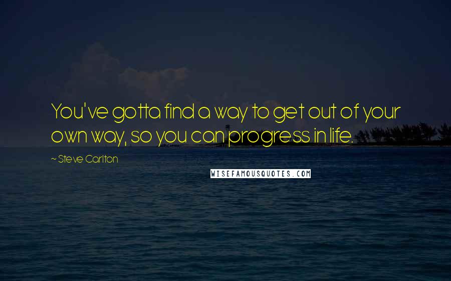 Steve Carlton Quotes: You've gotta find a way to get out of your own way, so you can progress in life.