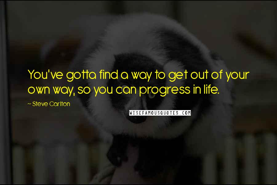 Steve Carlton Quotes: You've gotta find a way to get out of your own way, so you can progress in life.