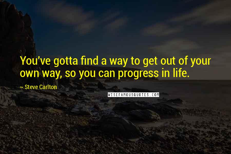 Steve Carlton Quotes: You've gotta find a way to get out of your own way, so you can progress in life.