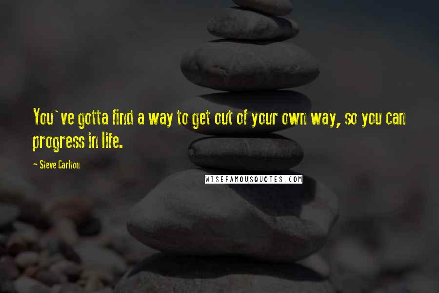 Steve Carlton Quotes: You've gotta find a way to get out of your own way, so you can progress in life.