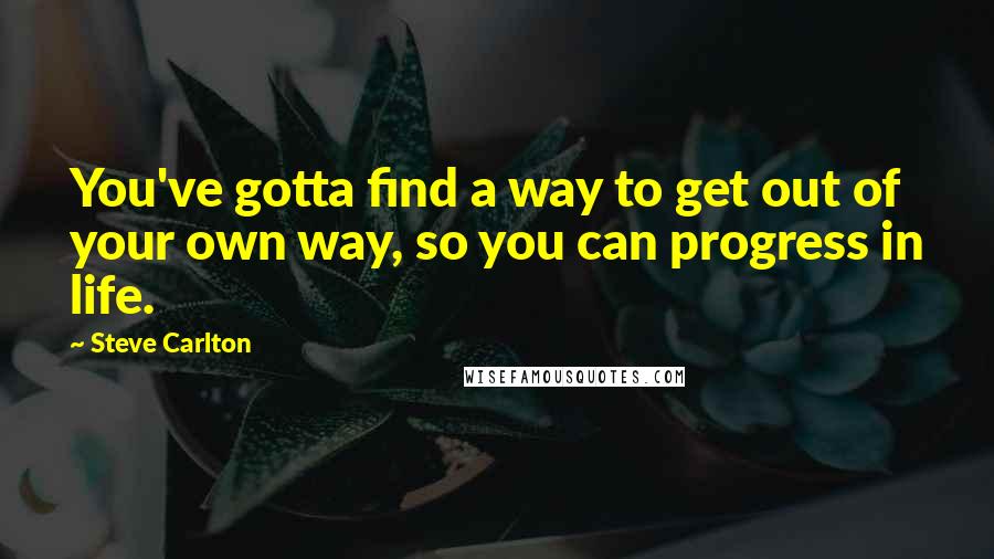 Steve Carlton Quotes: You've gotta find a way to get out of your own way, so you can progress in life.