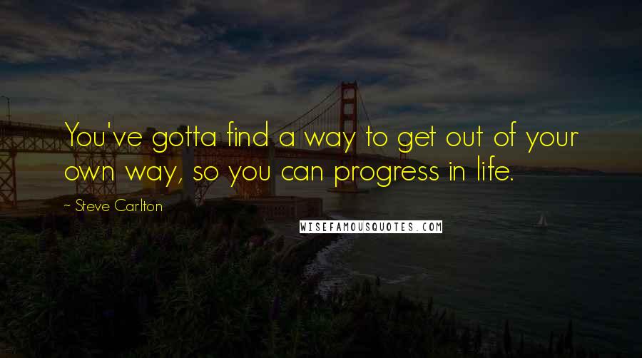 Steve Carlton Quotes: You've gotta find a way to get out of your own way, so you can progress in life.
