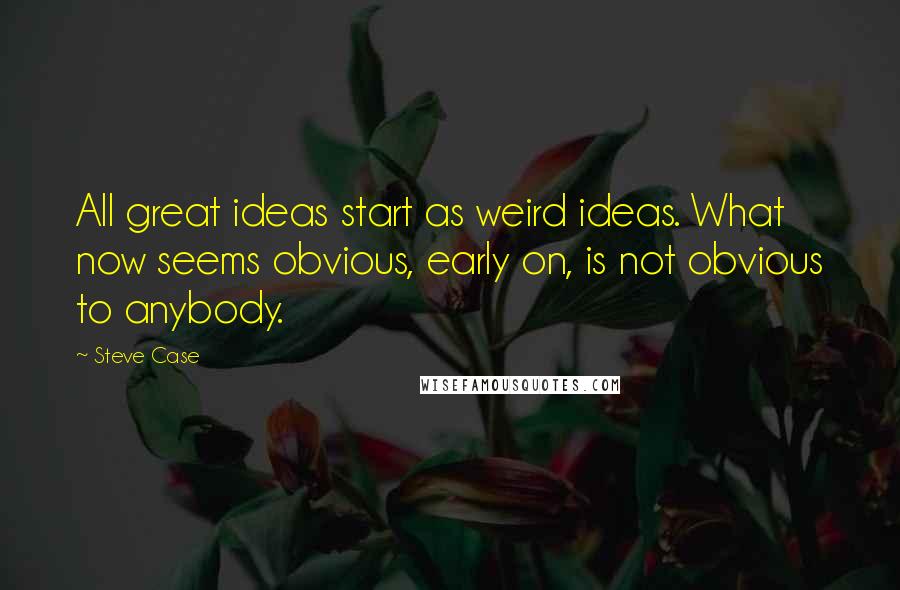 Steve Case Quotes: All great ideas start as weird ideas. What now seems obvious, early on, is not obvious to anybody.