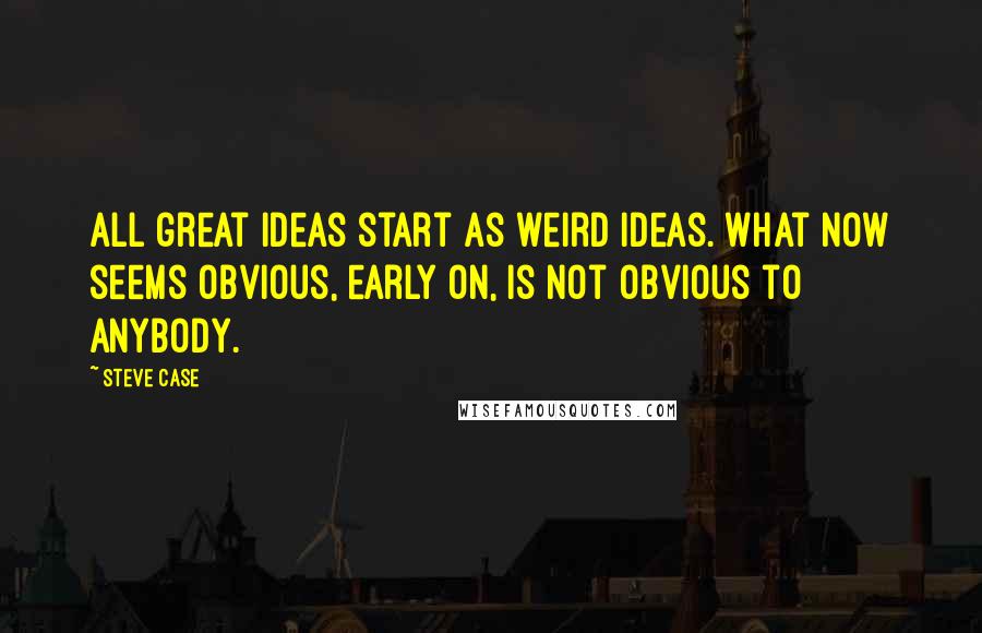 Steve Case Quotes: All great ideas start as weird ideas. What now seems obvious, early on, is not obvious to anybody.