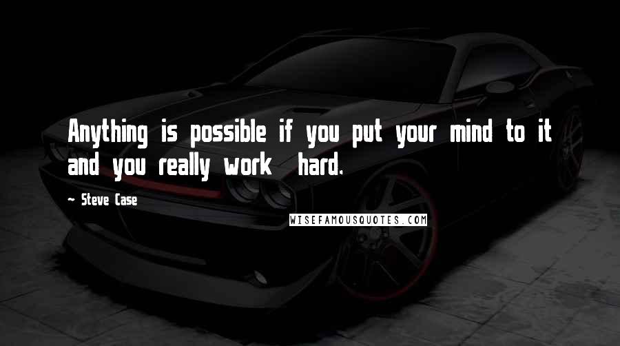 Steve Case Quotes: Anything is possible if you put your mind to it and you really work  hard.