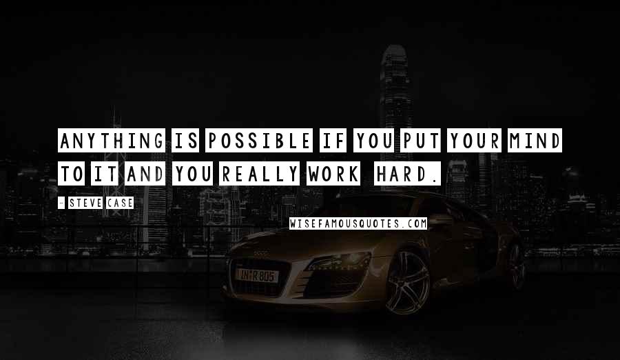 Steve Case Quotes: Anything is possible if you put your mind to it and you really work  hard.