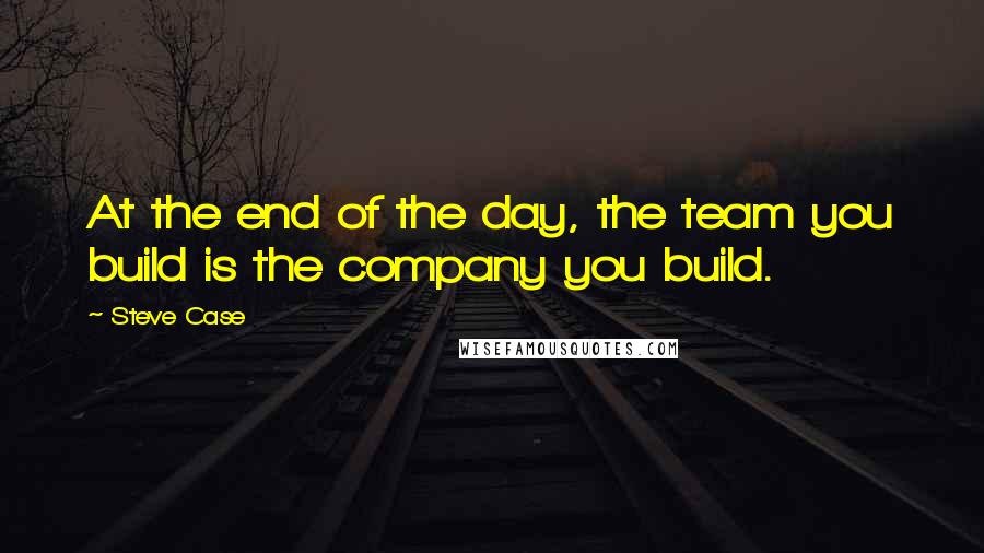 Steve Case Quotes: At the end of the day, the team you build is the company you build.