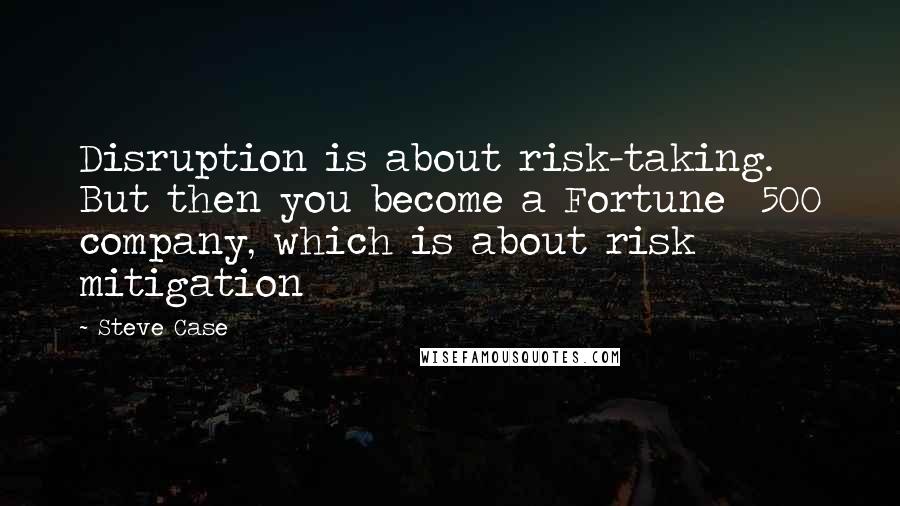 Steve Case Quotes: Disruption is about risk-taking.  But then you become a Fortune  500 company, which is about risk  mitigation