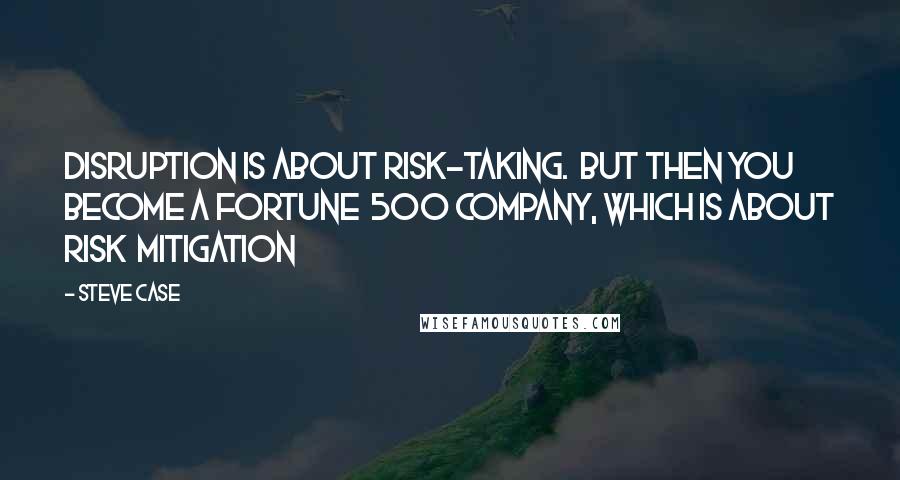 Steve Case Quotes: Disruption is about risk-taking.  But then you become a Fortune  500 company, which is about risk  mitigation