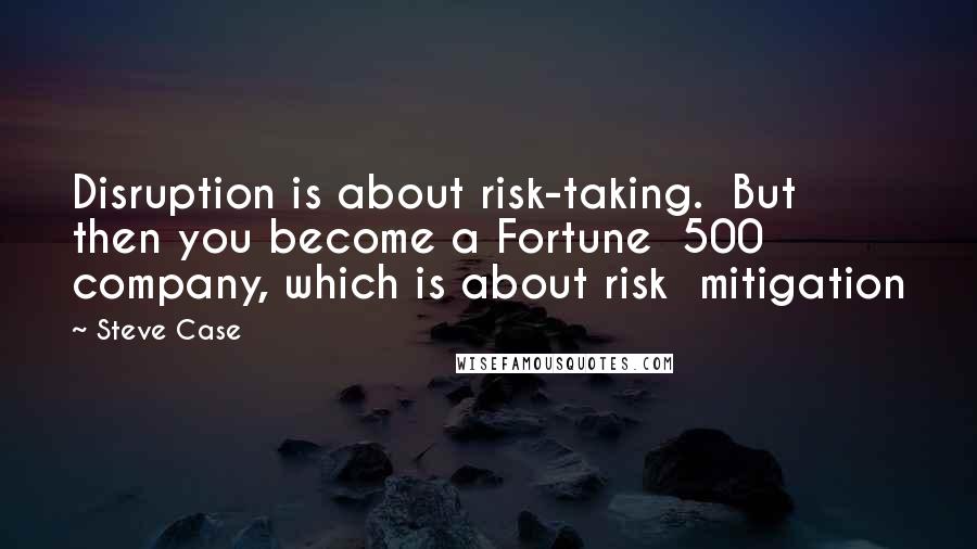 Steve Case Quotes: Disruption is about risk-taking.  But then you become a Fortune  500 company, which is about risk  mitigation