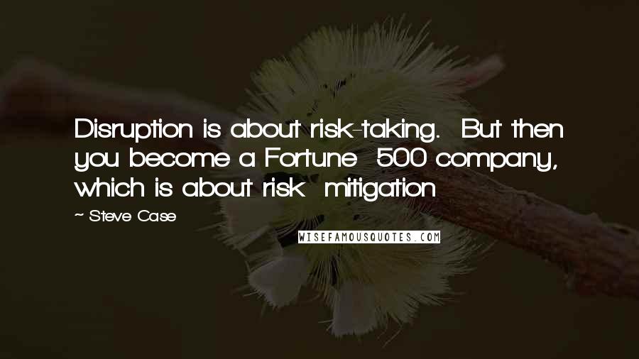 Steve Case Quotes: Disruption is about risk-taking.  But then you become a Fortune  500 company, which is about risk  mitigation