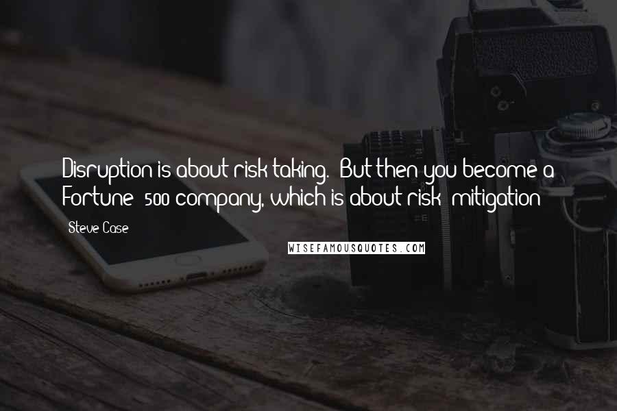 Steve Case Quotes: Disruption is about risk-taking.  But then you become a Fortune  500 company, which is about risk  mitigation