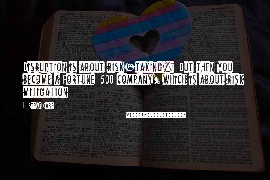 Steve Case Quotes: Disruption is about risk-taking.  But then you become a Fortune  500 company, which is about risk  mitigation